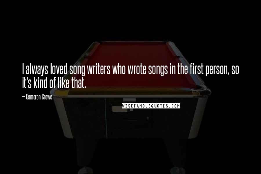 Cameron Crowe quotes: I always loved song writers who wrote songs in the first person, so it's kind of like that.