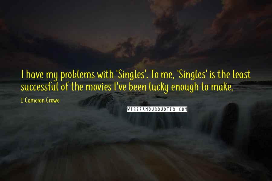 Cameron Crowe quotes: I have my problems with 'Singles'. To me, 'Singles' is the least successful of the movies I've been lucky enough to make.