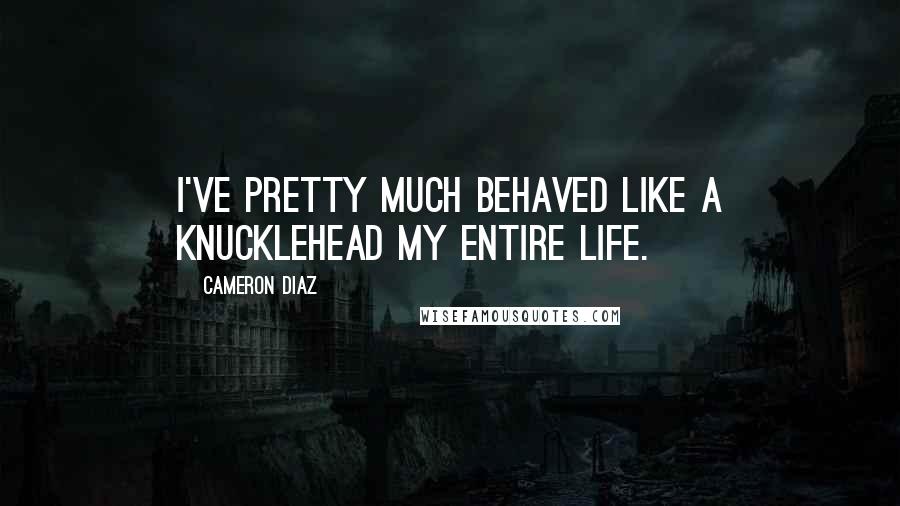 Cameron Diaz quotes: I've pretty much behaved like a knucklehead my entire life.