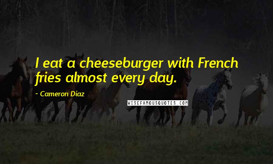 Cameron Diaz quotes: I eat a cheeseburger with French fries almost every day.