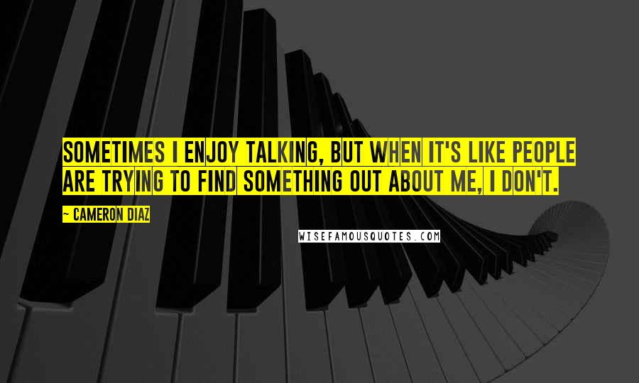 Cameron Diaz quotes: Sometimes I enjoy talking, but when it's like people are trying to find something out about me, I don't.