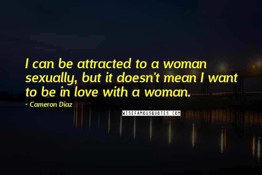 Cameron Diaz quotes: I can be attracted to a woman sexually, but it doesn't mean I want to be in love with a woman.