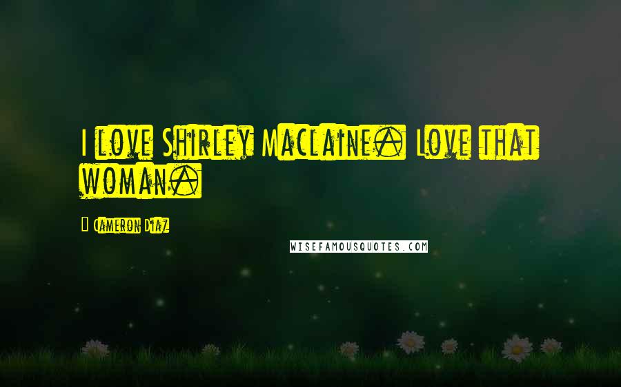 Cameron Diaz quotes: I love Shirley Maclaine. Love that woman.