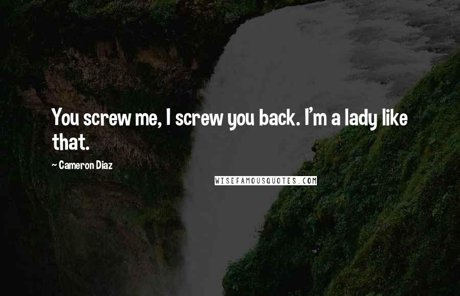 Cameron Diaz quotes: You screw me, I screw you back. I'm a lady like that.