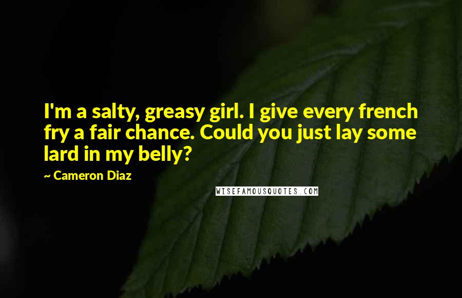 Cameron Diaz quotes: I'm a salty, greasy girl. I give every french fry a fair chance. Could you just lay some lard in my belly?