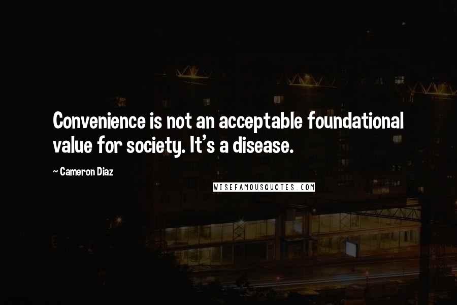 Cameron Diaz quotes: Convenience is not an acceptable foundational value for society. It's a disease.