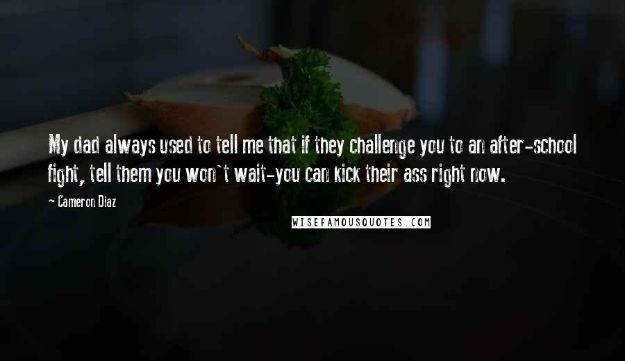 Cameron Diaz quotes: My dad always used to tell me that if they challenge you to an after-school fight, tell them you won't wait-you can kick their ass right now.