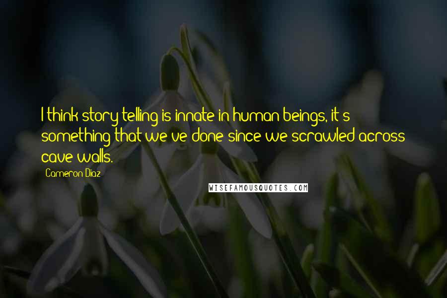 Cameron Diaz quotes: I think story-telling is innate in human beings, it's something that we've done since we scrawled across cave walls.