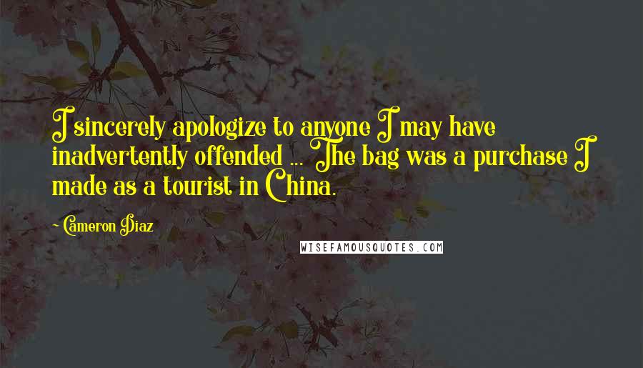 Cameron Diaz quotes: I sincerely apologize to anyone I may have inadvertently offended ... The bag was a purchase I made as a tourist in China.