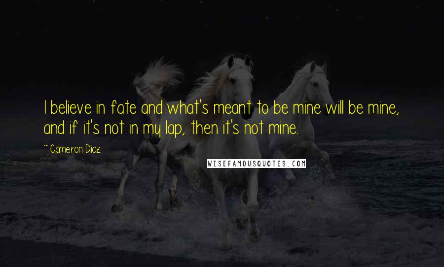 Cameron Diaz quotes: I believe in fate and what's meant to be mine will be mine, and if it's not in my lap, then it's not mine. Cameron Diaz quotes: I believe in fate and what's meant to be mine will be mine, and if it's not in my lap, then it's not mine.