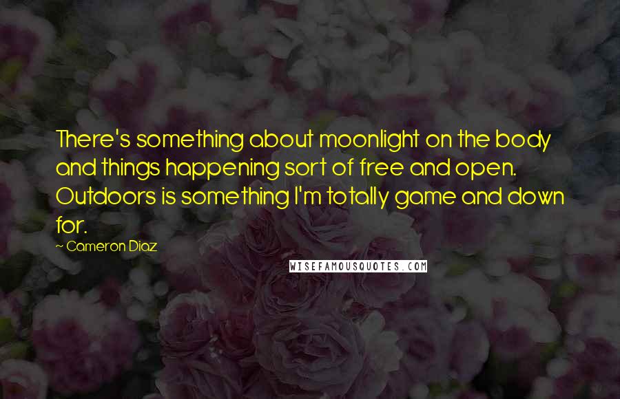 Cameron Diaz quotes: There's something about moonlight on the body and things happening sort of free and open. Outdoors is something I'm totally game and down for.