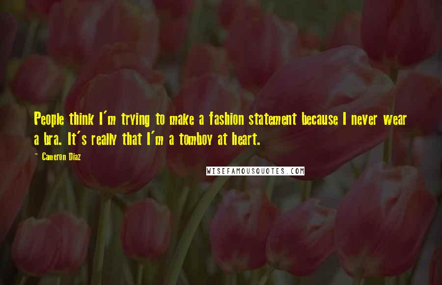 Cameron Diaz quotes: People think I'm trying to make a fashion statement because I never wear a bra. It's really that I'm a tomboy at heart. Cameron Diaz quotes: People think I'm trying to make a fashion statement because I never wear a bra. It's really that I'm a tomboy at heart.