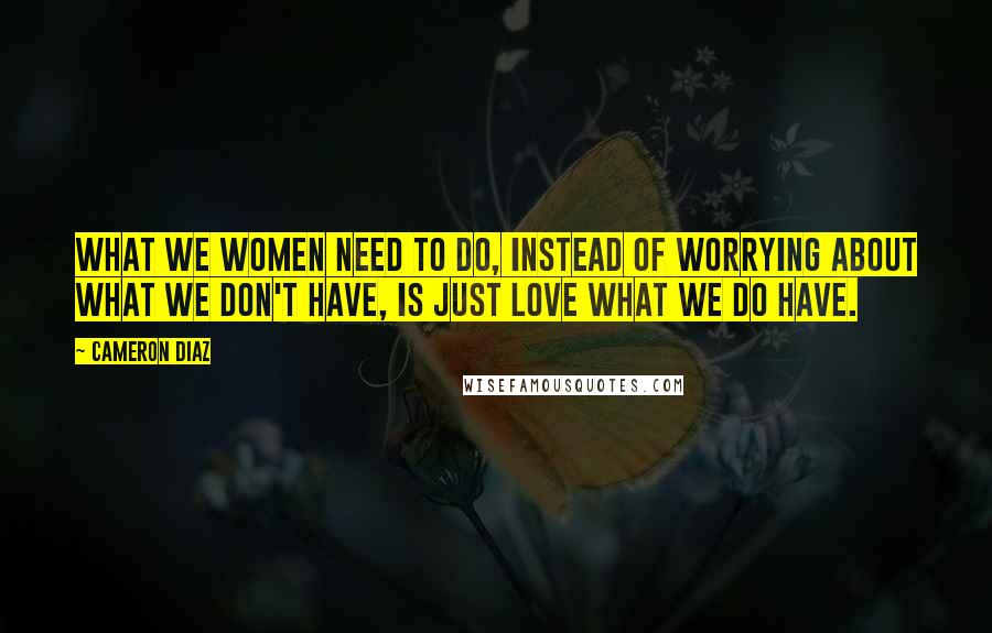 Cameron Diaz quotes: What we women need to do, instead of worrying about what we don't have, is just love what we do have.