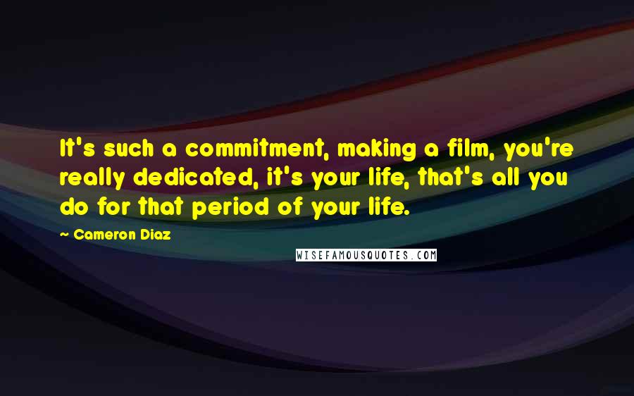 Cameron Diaz quotes: It's such a commitment, making a film, you're really dedicated, it's your life, that's all you do for that period of your life.