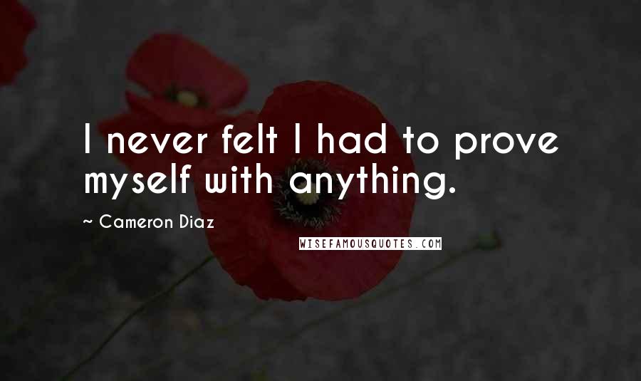 Cameron Diaz quotes: I never felt I had to prove myself with anything.