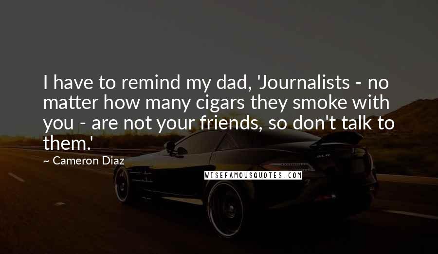 Cameron Diaz quotes: I have to remind my dad, 'Journalists - no matter how many cigars they smoke with you - are not your friends, so don't talk to them.'