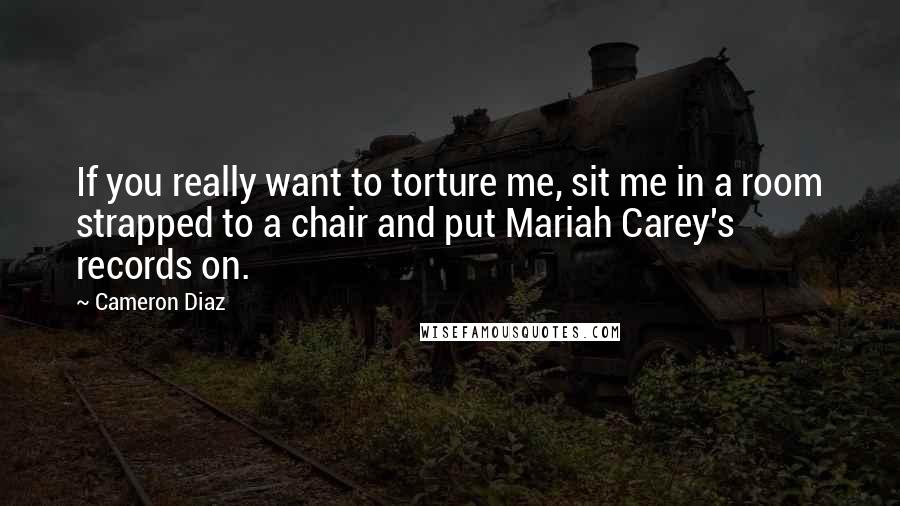 Cameron Diaz quotes: If you really want to torture me, sit me in a room strapped to a chair and put Mariah Carey's records on.