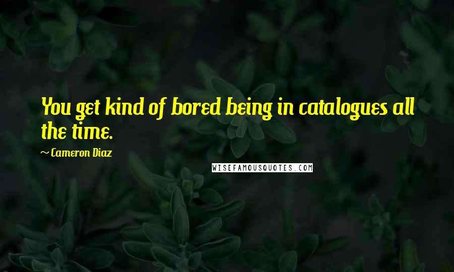 Cameron Diaz quotes: You get kind of bored being in catalogues all the time.