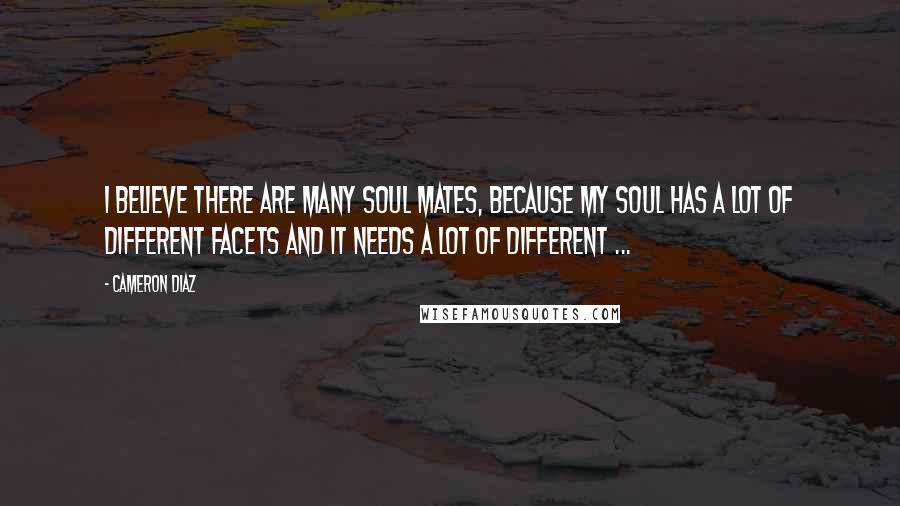 Cameron Diaz quotes: I believe there are many soul mates, because my soul has a lot of different facets and it needs a lot of different ...