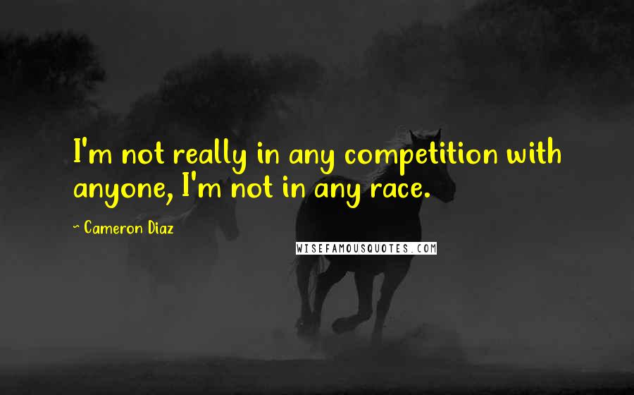 Cameron Diaz quotes: I'm not really in any competition with anyone, I'm not in any race.