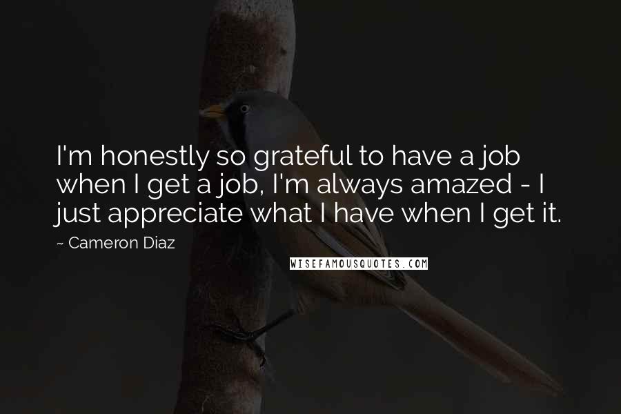 Cameron Diaz quotes: I'm honestly so grateful to have a job when I get a job, I'm always amazed - I just appreciate what I have when I get it.