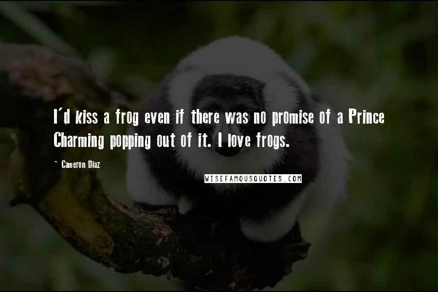 Cameron Diaz quotes: I'd kiss a frog even if there was no promise of a Prince Charming popping out of it. I love frogs.