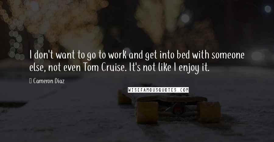 Cameron Diaz quotes: I don't want to go to work and get into bed with someone else, not even Tom Cruise. It's not like I enjoy it.