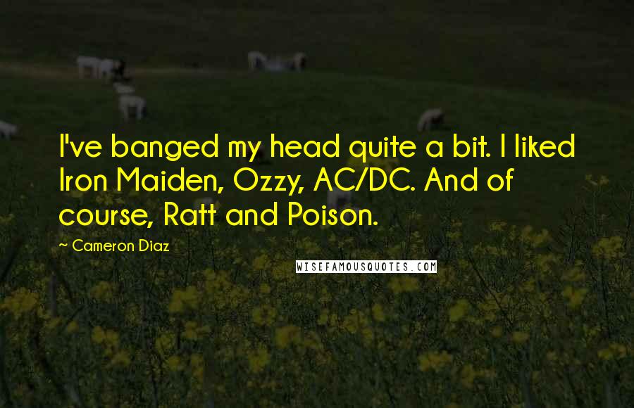 Cameron Diaz quotes: I've banged my head quite a bit. I liked Iron Maiden, Ozzy, AC/DC. And of course, Ratt and Poison.