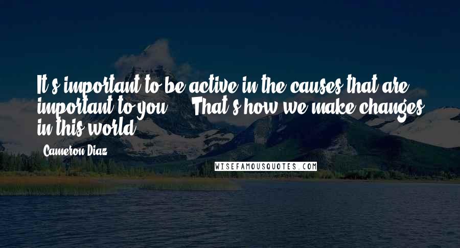 Cameron Diaz quotes: It's important to be active in the causes that are important to you ... That's how we make changes in this world. Cameron Diaz quotes: It's important to be active in the causes that are important to you ... That's how we make changes in this world.