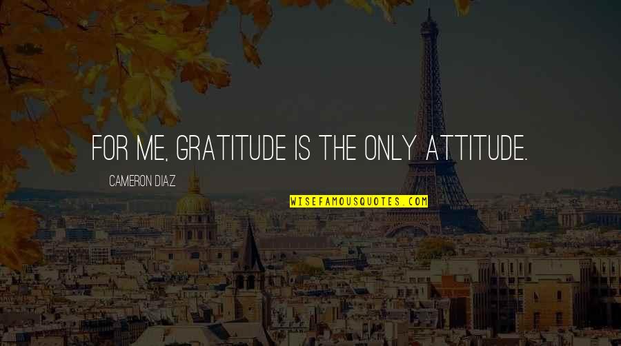 Cameron Diaz Quotes By Cameron Diaz: For me, gratitude is the only attitude.