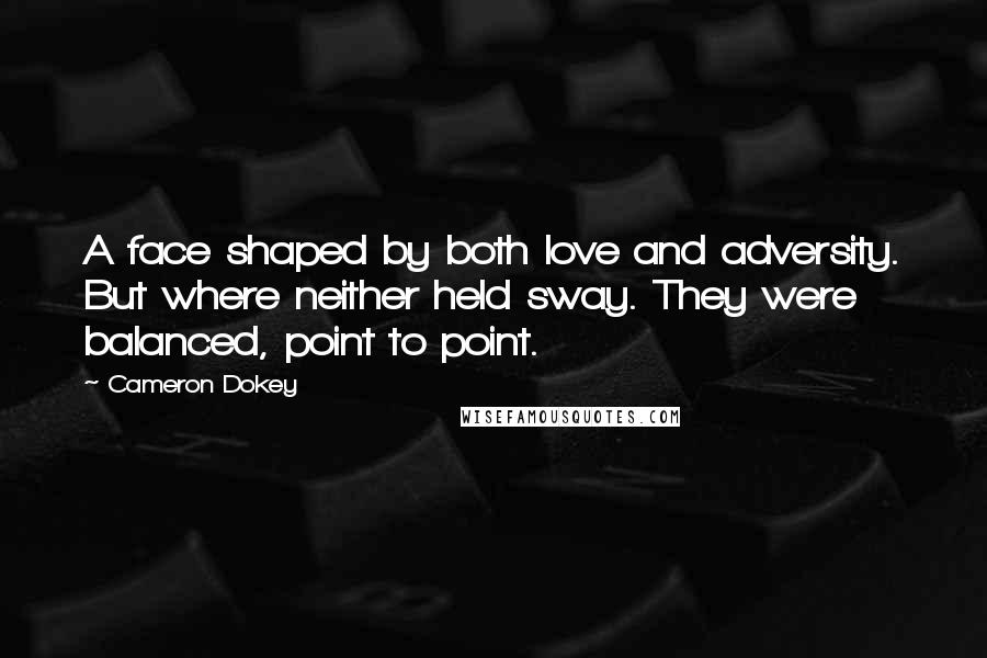 Cameron Dokey quotes: A face shaped by both love and adversity. But where neither held sway. They were balanced, point to point. Cameron Dokey quotes: A face shaped by both love and adversity. But where neither held sway. They were balanced, point to point.