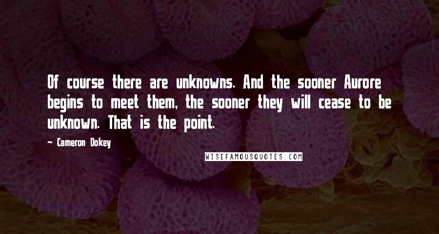 Cameron Dokey quotes: Of course there are unknowns. And the sooner Aurore begins to meet them, the sooner they will cease to be unknown. That is the point.