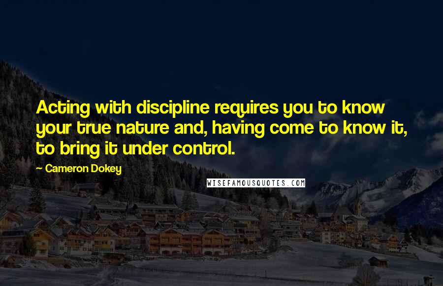 Cameron Dokey quotes: Acting with discipline requires you to know your true nature and, having come to know it, to bring it under control.