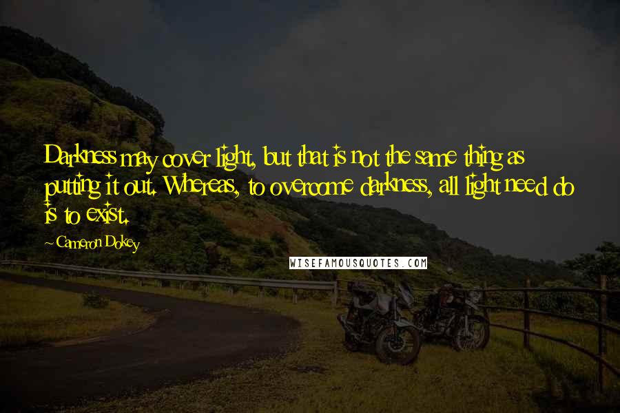 Cameron Dokey quotes: Darkness may cover light, but that is not the same thing as putting it out. Whereas, to overcome darkness, all light need do is to exist.