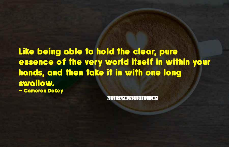 Cameron Dokey quotes: Like being able to hold the clear, pure essence of the very world itself in within your hands, and then take it in with one long swallow.