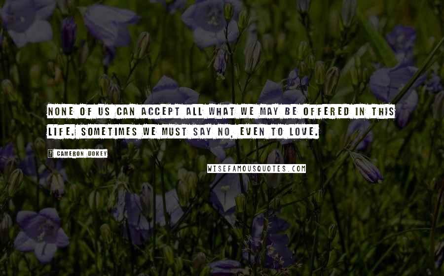 Cameron Dokey quotes: None of us can accept all what we may be offered in this life. Sometimes we must say no, even to love.