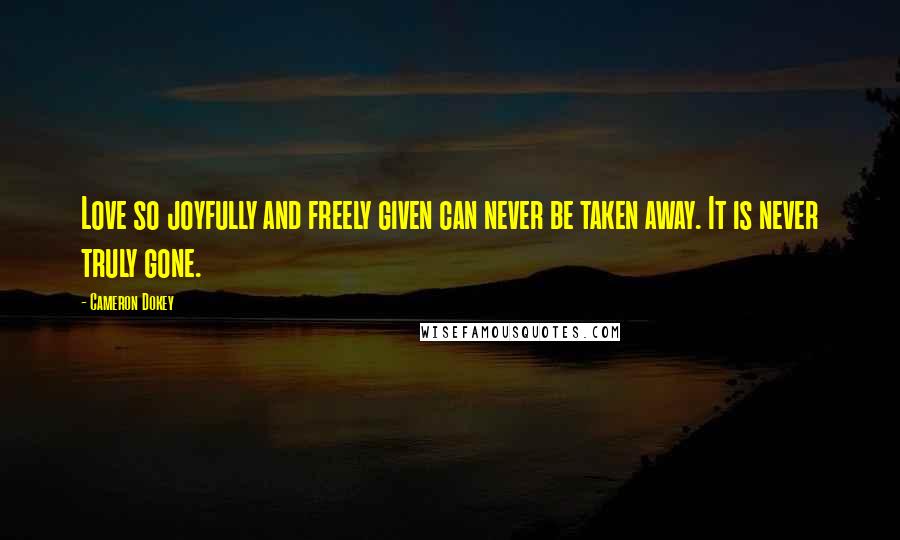 Cameron Dokey quotes: Love so joyfully and freely given can never be taken away. It is never truly gone.