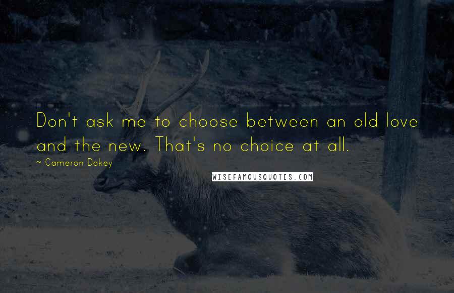 Cameron Dokey quotes: Don't ask me to choose between an old love and the new. That's no choice at all.