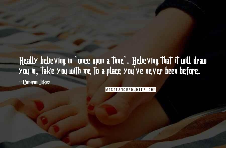 Cameron Dokey quotes: Really believing in "once upon a time". Believing that it will draw you in, take you with me to a place you've never been before.