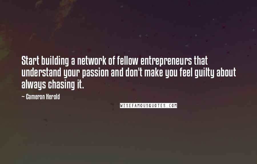 Cameron Herold quotes: Start building a network of fellow entrepreneurs that understand your passion and don't make you feel guilty about always chasing it.