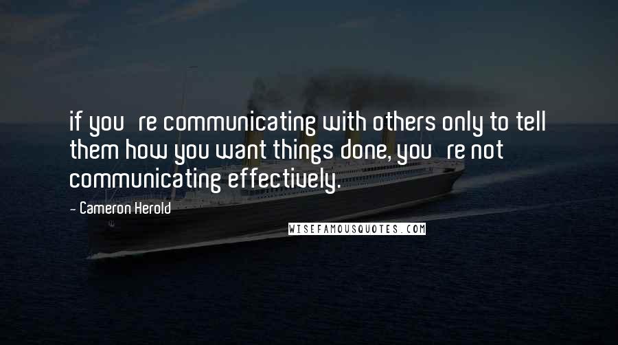 Cameron Herold quotes: if you're communicating with others only to tell them how you want things done, you're not communicating effectively.