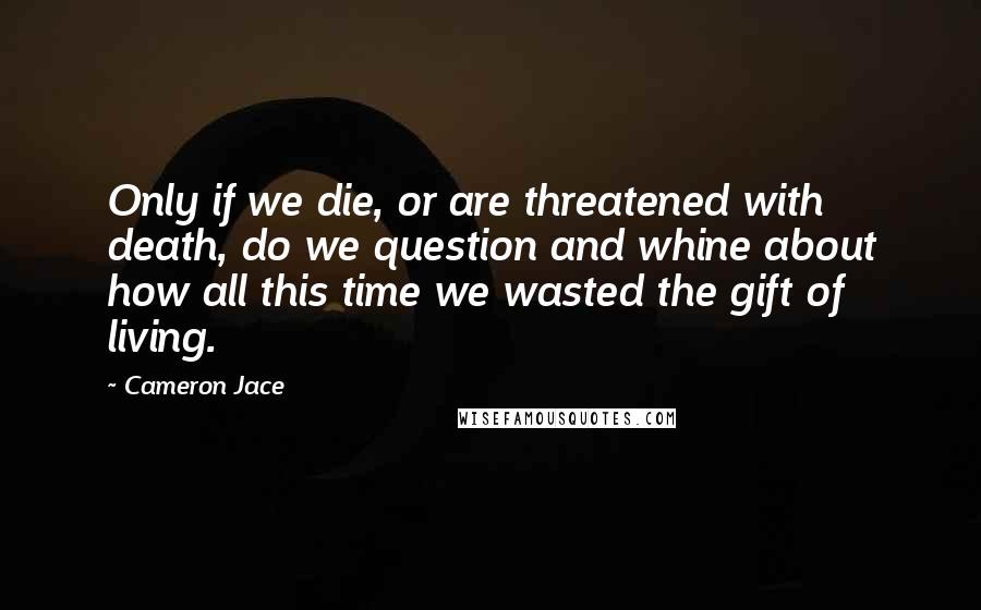 Cameron Jace quotes: Only if we die, or are threatened with death, do we question and whine about how all this time we wasted the gift of living.