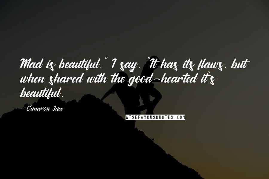 Cameron Jace quotes: Mad is beautiful," I say. "It has its flaws, but when shared with the good-hearted it's beautiful.