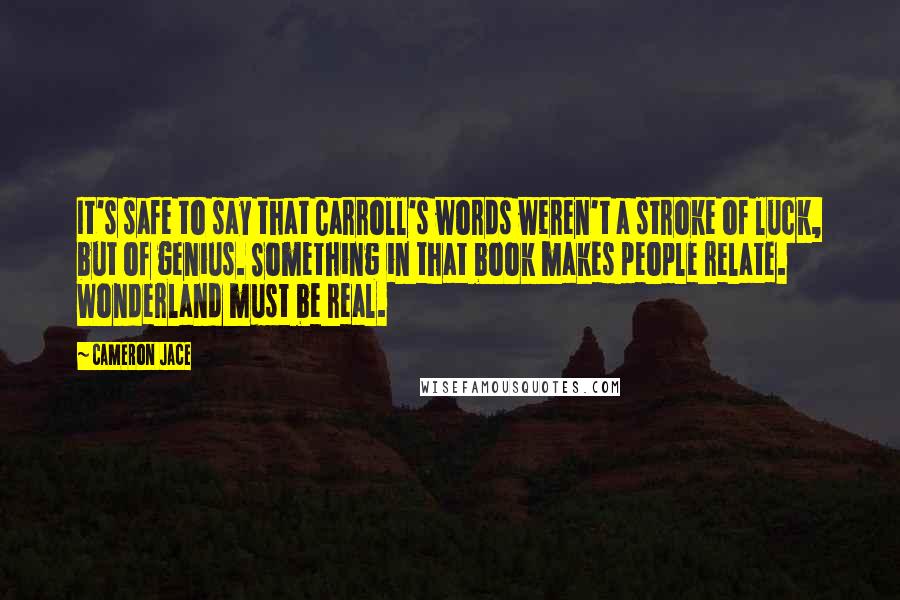 Cameron Jace quotes: It's safe to say that Carroll's words weren't a stroke of luck, but of genius. Something in that book makes people relate. Wonderland must be real.