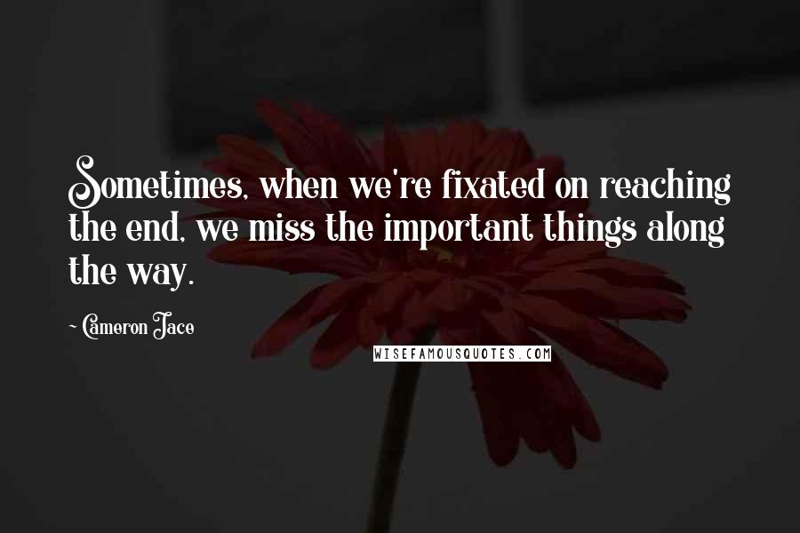 Cameron Jace quotes: Sometimes, when we're fixated on reaching the end, we miss the important things along the way.