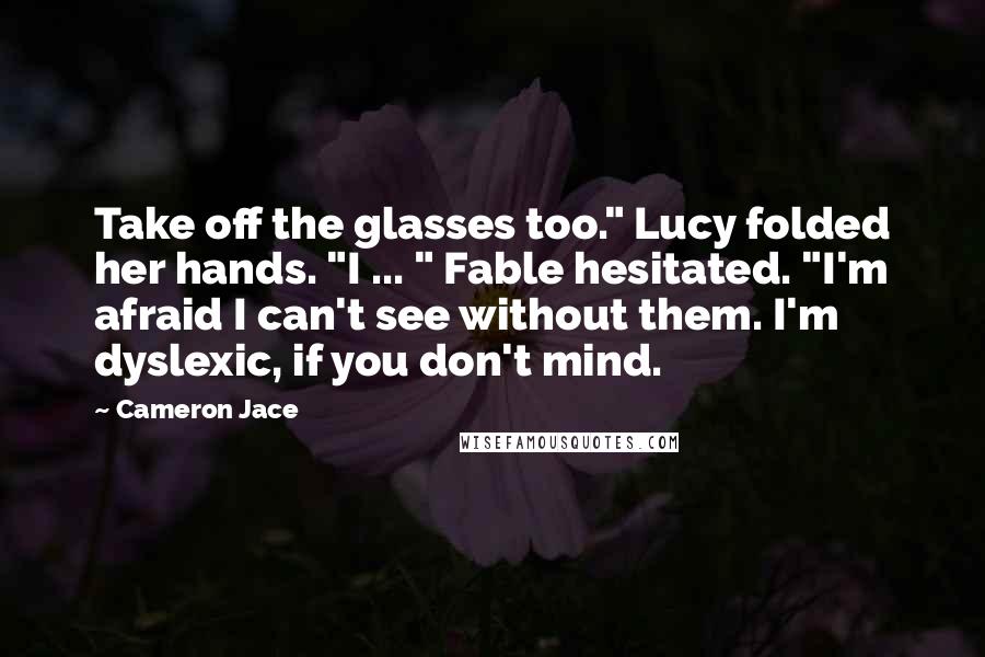 Cameron Jace quotes: Take off the glasses too." Lucy folded her hands. "I ... " Fable hesitated. "I'm afraid I can't see without them. I'm dyslexic, if you don't mind.