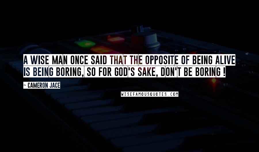 Cameron Jace quotes: A wise man once said that the opposite of being alive is being boring, so for God's sake, don't be boring !