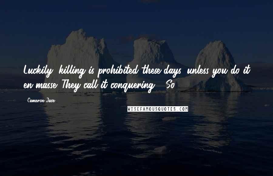 Cameron Jace quotes: Luckily, killing is prohibited these days, unless you do it en masse. They call it conquering." "So