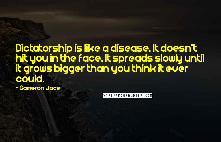 Cameron Jace quotes: Dictatorship is like a disease. It doesn't hit you in the face. It spreads slowly until it grows bigger than you think it ever could.