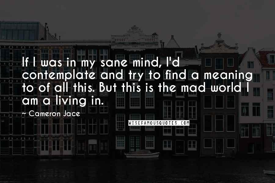 Cameron Jace quotes: If I was in my sane mind, I'd contemplate and try to find a meaning to of all this. But this is the mad world I am a living in.